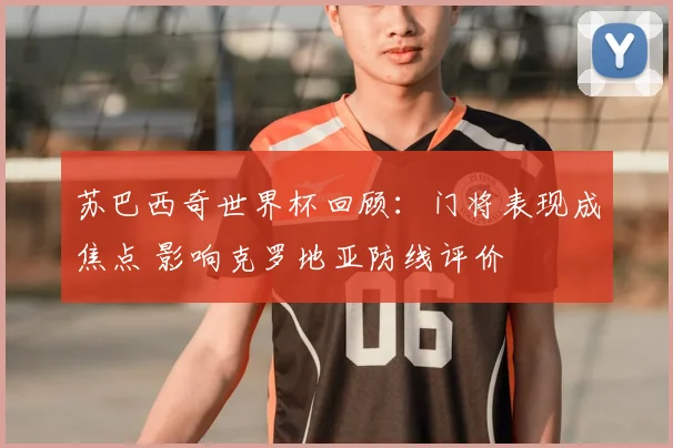 苏巴西奇世界杯回顾：门将表现成焦点 影响克罗地亚防线评价