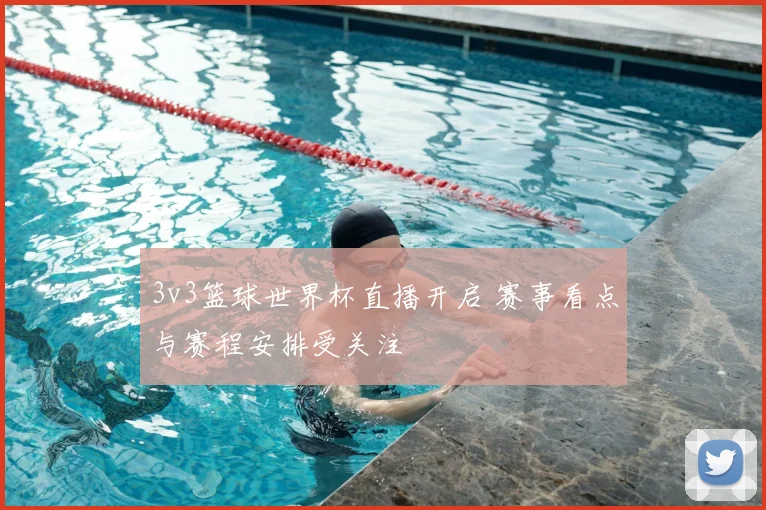 3v3篮球世界杯直播开启 赛事看点与赛程安排受关注