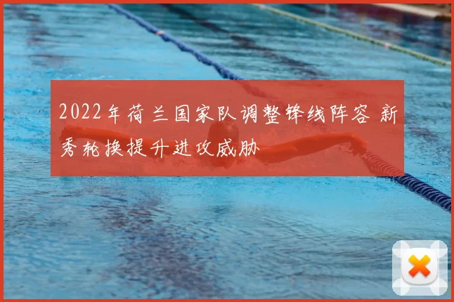 2022年荷兰国家队调整锋线阵容 新秀轮换提升进攻威胁