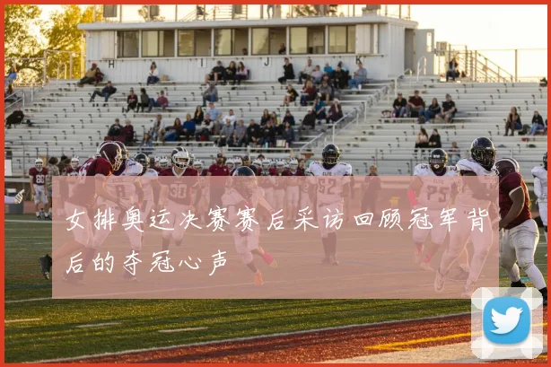 女排奥运决赛赛后采访回顾冠军背后的夺冠心声