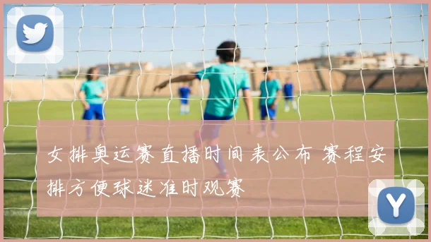 女排奥运赛直播时间表公布 赛程安排方便球迷准时观赛