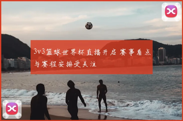 3v3篮球世界杯直播开启 赛事看点与赛程安排受关注