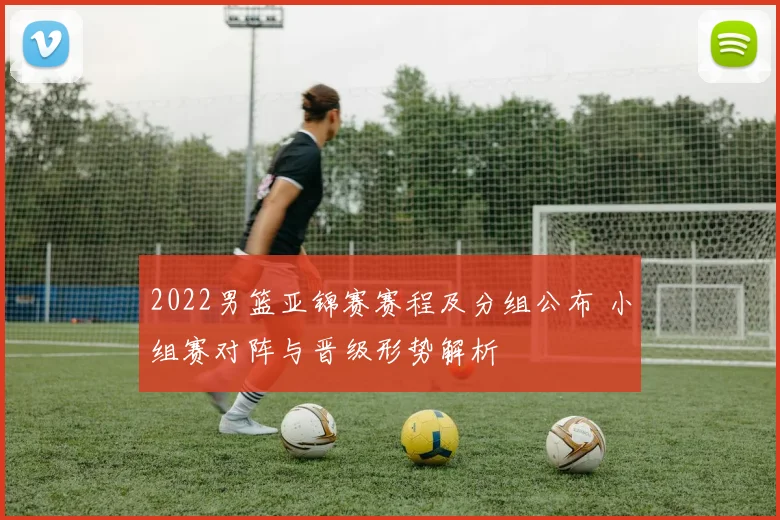2022男篮亚锦赛赛程及分组公布 小组赛对阵与晋级形势解析