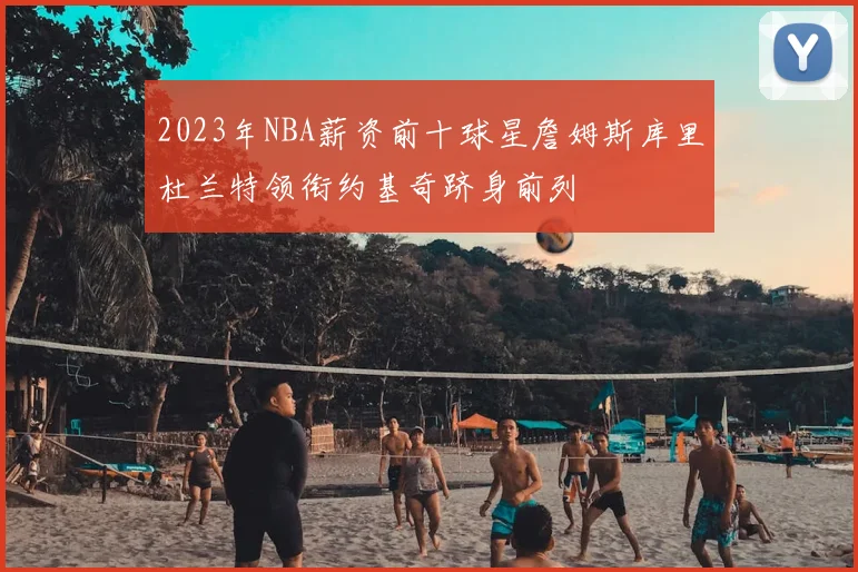 2023年NBA薪资前十球星詹姆斯库里杜兰特领衔约基奇跻身前列