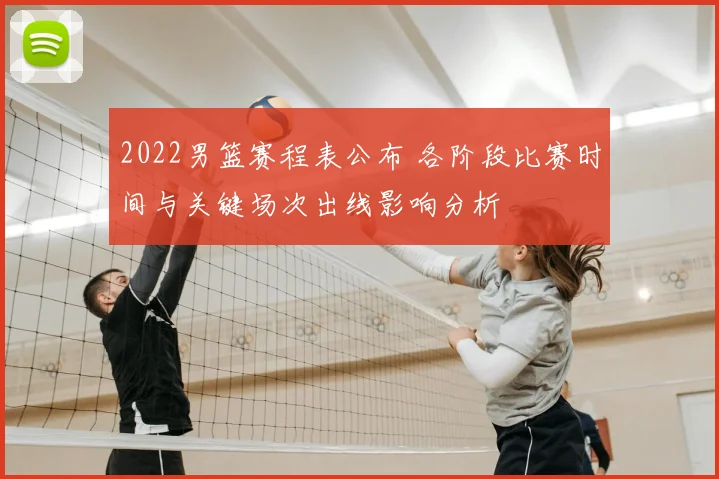 2022男篮赛程表公布 各阶段比赛时间与关键场次出线影响分析