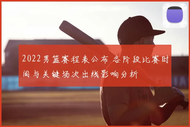 2022男篮赛程表公布 各阶段比赛时间与关键场次出线影响分析