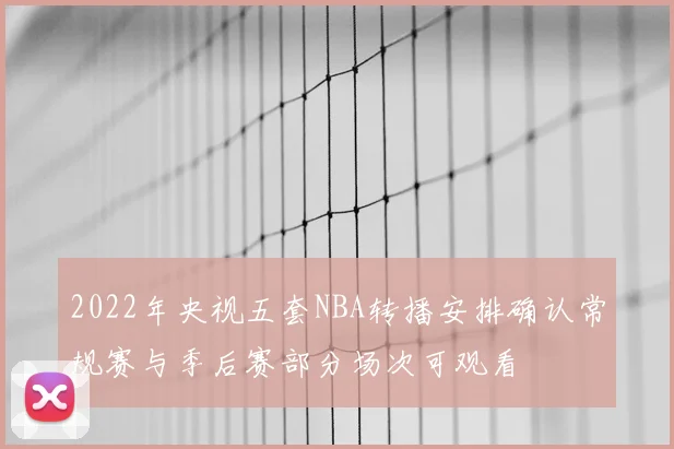 2022年央视五套NBA转播安排确认常规赛与季后赛部分场次可观看