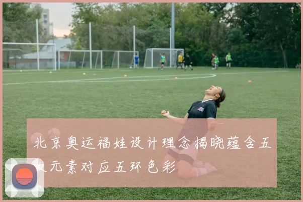 北京奥运福娃设计理念揭晓蕴含五大元素对应五环色彩