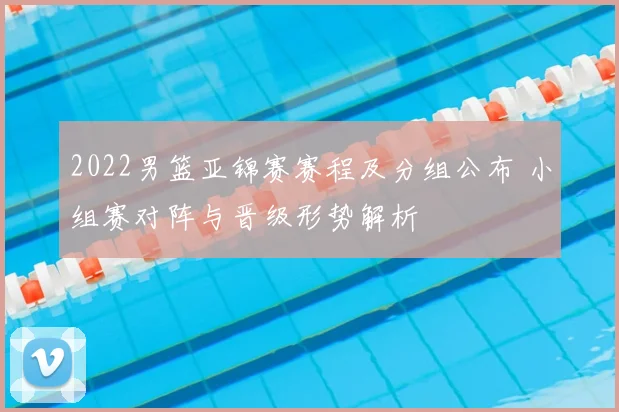 2022男篮亚锦赛赛程及分组公布 小组赛对阵与晋级形势解析