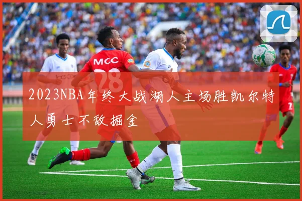 2023NBA年终大战湖人主场胜凯尔特人勇士不敌掘金