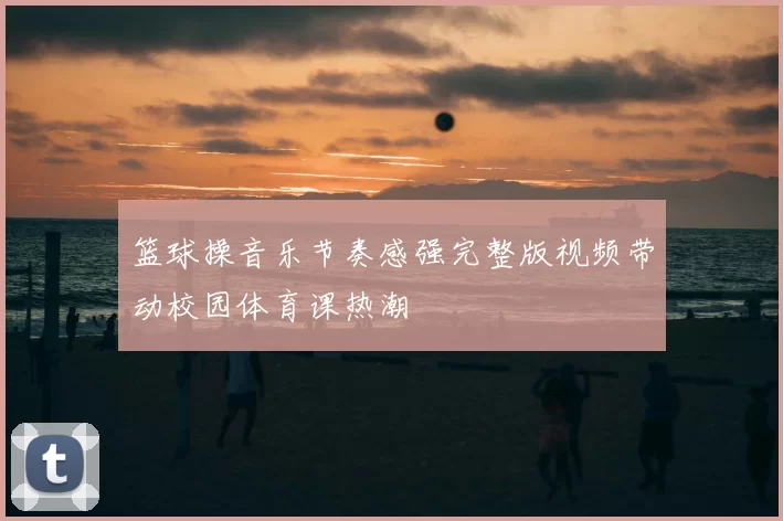 篮球操音乐节奏感强完整版视频带动校园体育课热潮