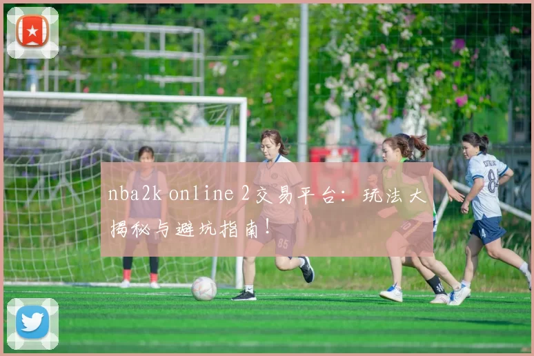 nba2k online 2交易平台：玩法大揭秘与避坑指南！
