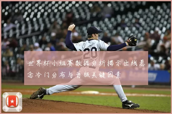 世界杯小组赛数据分析揭示出线悬念冷门分布与晋级关键因素