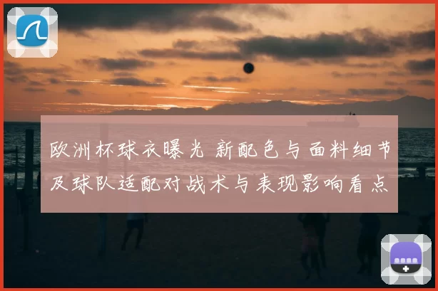 欧洲杯球衣曝光 新配色与面料细节及球队适配对战术与表现影响看点