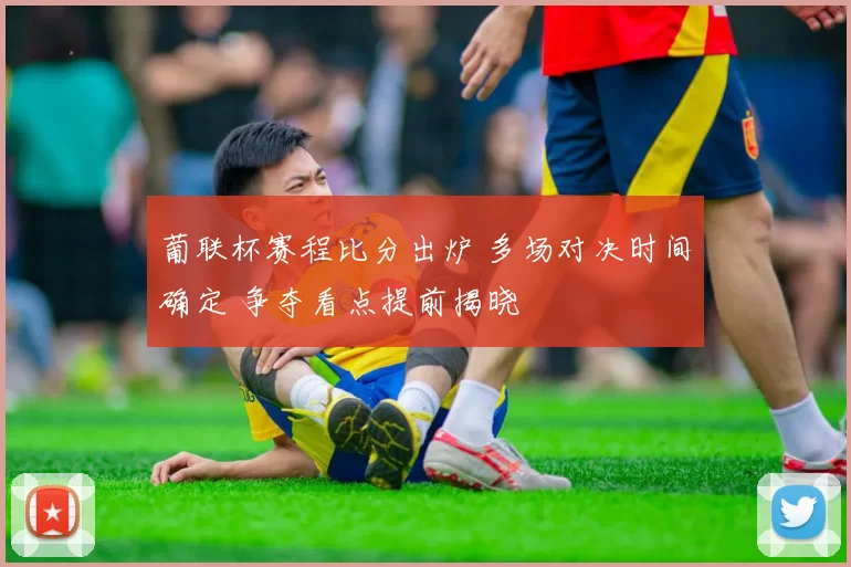 葡联杯赛程比分出炉 多场对决时间确定 争夺看点提前揭晓