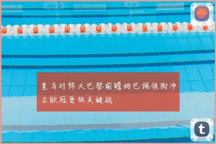 皇马对阵大巴黎前瞻姆巴佩领衔冲击欧冠晋级关键战