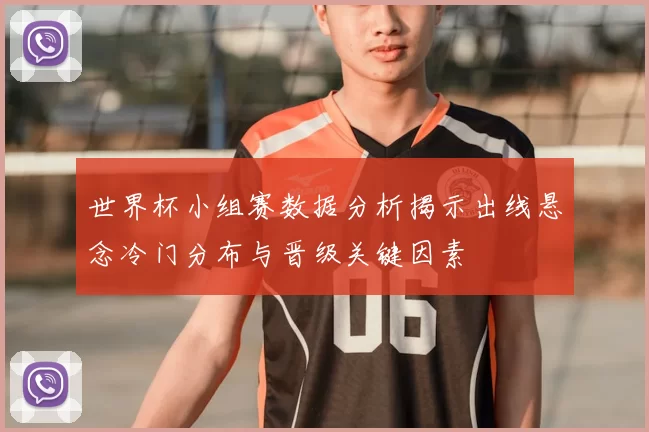 世界杯小组赛数据分析揭示出线悬念冷门分布与晋级关键因素