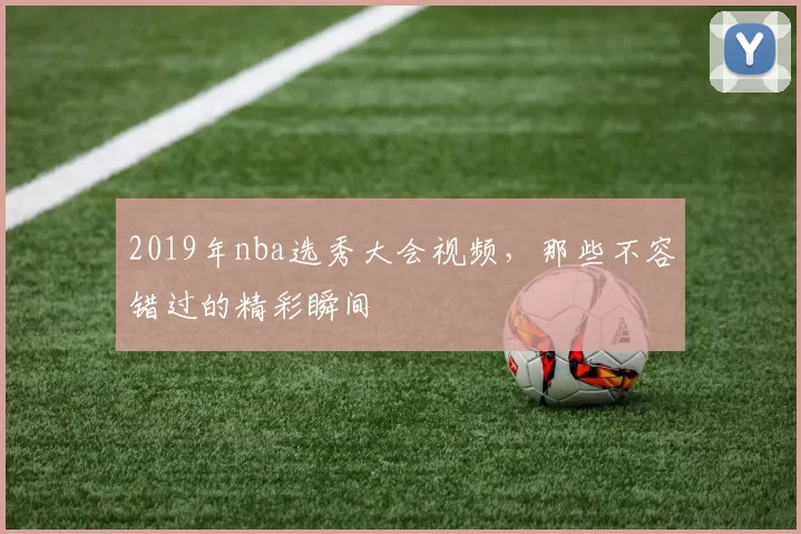 2019年nba选秀大会视频，那些不容错过的精彩瞬间