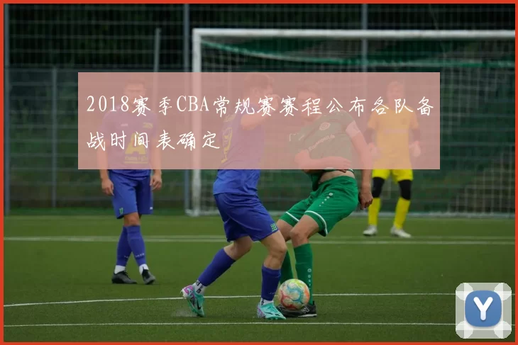 2018赛季CBA常规赛赛程公布各队备战时间表确定