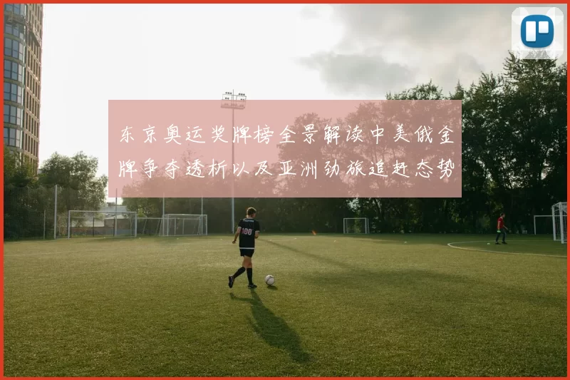 东京奥运奖牌榜全景解读中美俄金牌争夺透析以及亚洲劲旅追赶态势