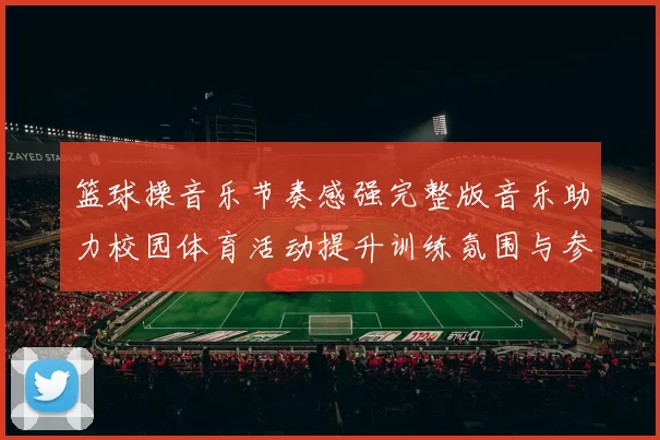 篮球操音乐节奏感强完整版音乐助力校园体育活动提升训练氛围与参与效果