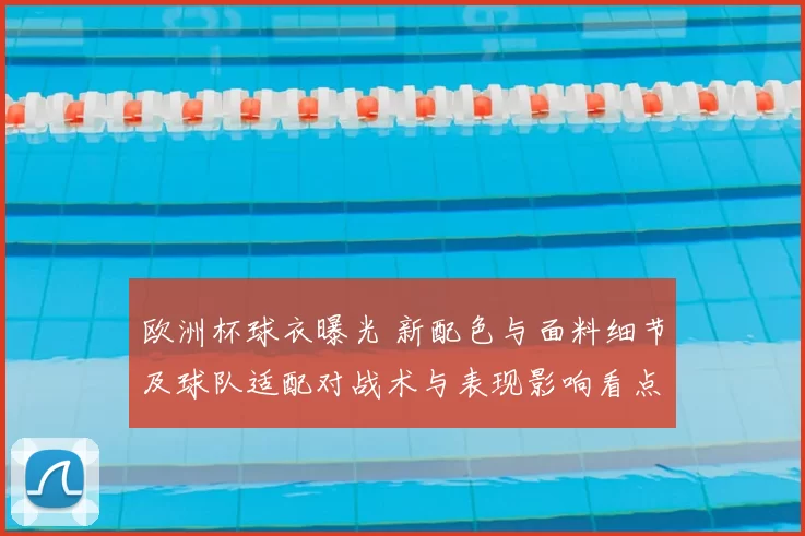 欧洲杯球衣曝光 新配色与面料细节及球队适配对战术与表现影响看点