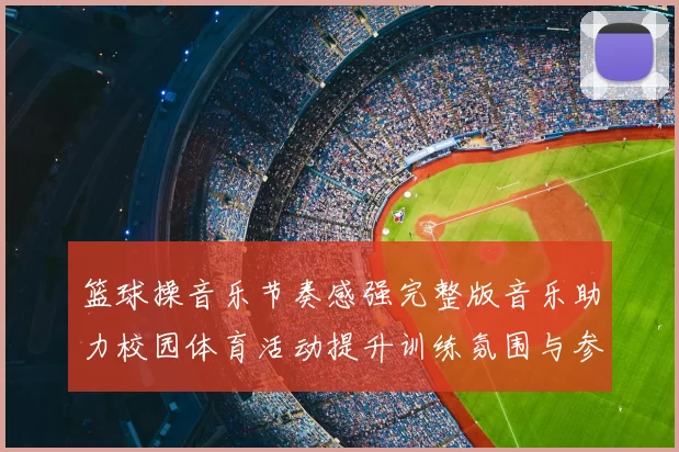 篮球操音乐节奏感强完整版音乐助力校园体育活动提升训练氛围与参与效果