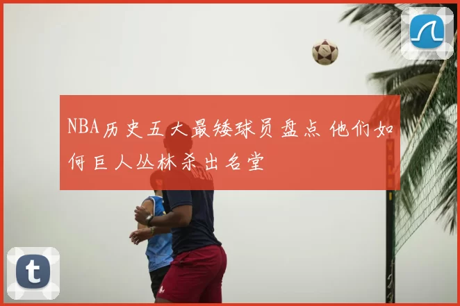 NBA历史五大最矮球员盘点 他们如何巨人丛林杀出名堂