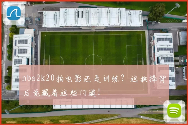 nba2k20拍电影还是训练？这抉择背后竟藏着这些门道！