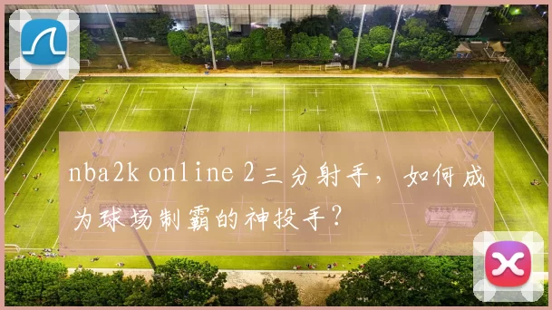 nba2k online 2三分射手，如何成为球场制霸的神投手？
