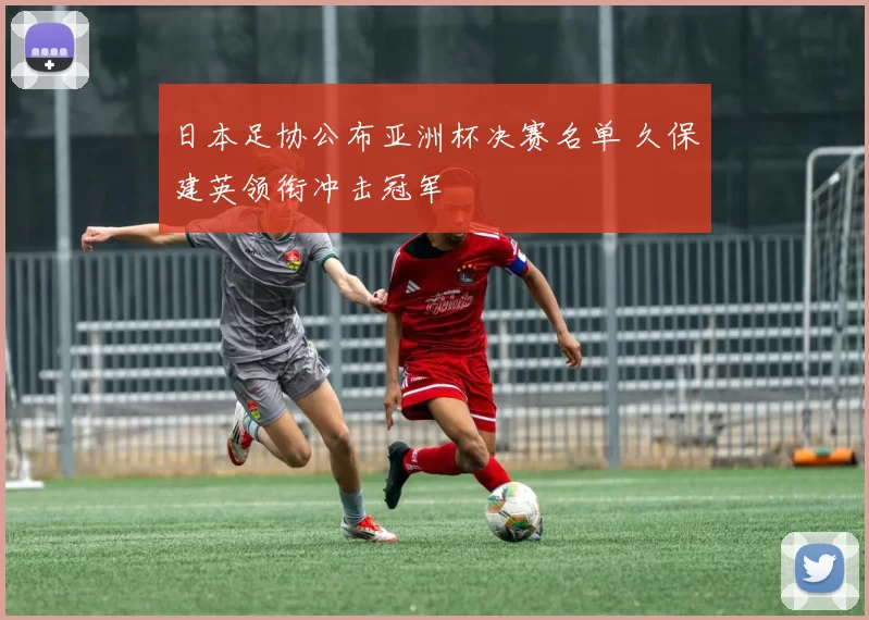 日本足协公布亚洲杯决赛名单 久保建英领衔冲击冠军