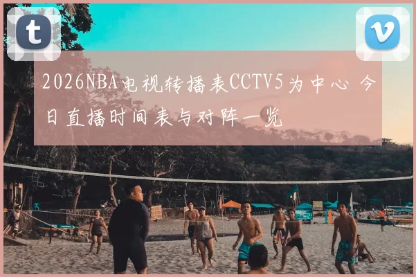 2026NBA电视转播表CCTV5为中心 今日直播时间表与对阵一览