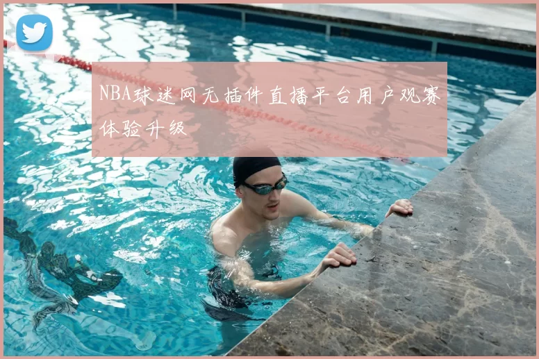 NBA球迷网无插件直播平台用户观赛体验升级