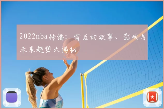 2022nba转播：背后的故事、影响与未来趋势大揭秘
