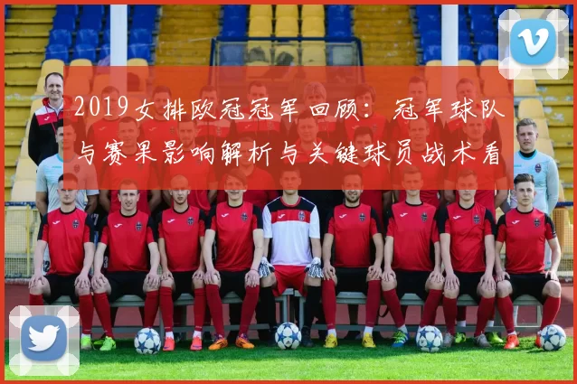 2019女排欧冠冠军回顾：冠军球队与赛果影响解析与关键球员战术看点