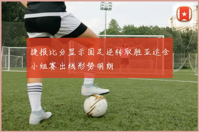 捷报比分显示国足逆转取胜亚运会小组赛出线形势明朗