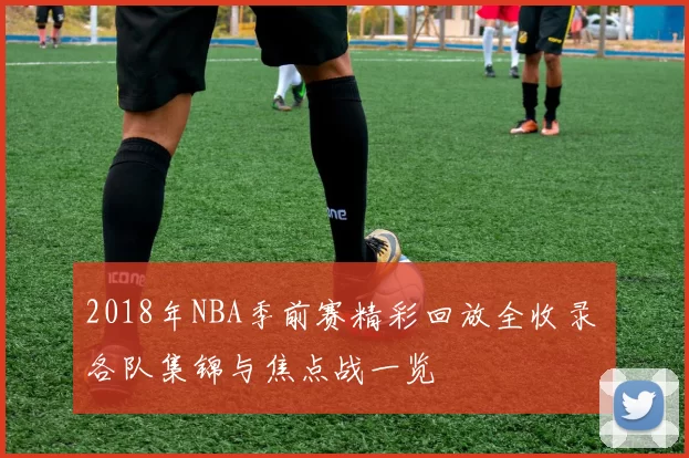 2018年NBA季前赛精彩回放全收录 各队集锦与焦点战一览