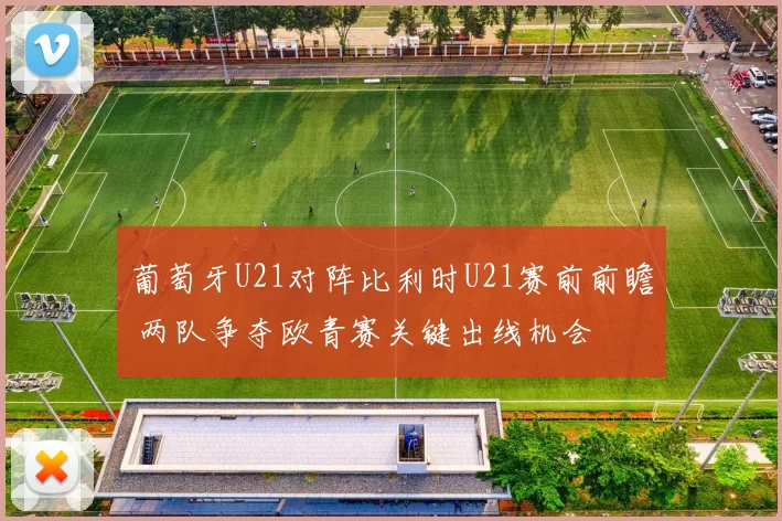 葡萄牙U21对阵比利时U21赛前前瞻 两队争夺欧青赛关键出线机会