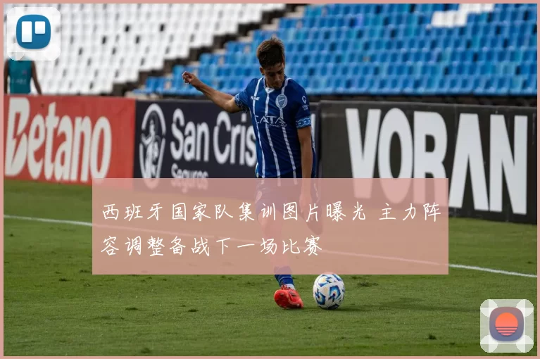 西班牙国家队集训图片曝光 主力阵容调整备战下一场比赛
