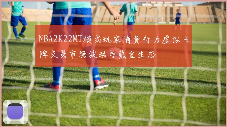 NBA2K22MT模式玩家消费行为虚拟卡牌交易市场波动与氪金生态
