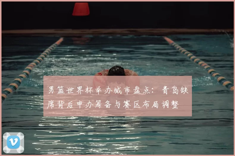 男篮世界杯举办城市盘点：青岛缺席背后申办筹备与赛区布局调整