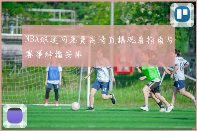 NBA球迷网免费高清直播观看指南与赛事转播安排