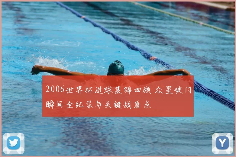 2006世界杯进球集锦回顾 众星破门瞬间全纪录与关键战看点