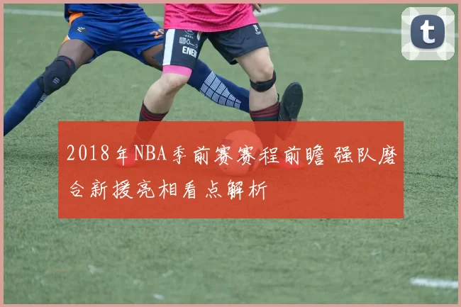 2018年NBA季前赛赛程前瞻 强队磨合新援亮相看点解析
