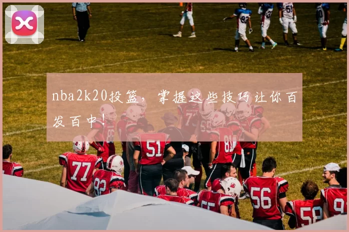 nba2k20投篮，掌握这些技巧让你百发百中！