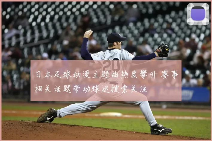 日本足球动漫主题曲热度攀升 赛事相关话题带动球迷搜索关注