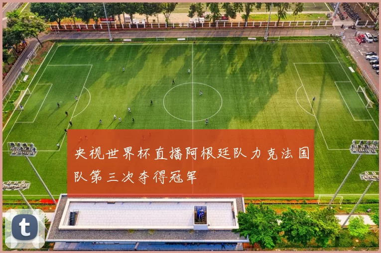 央视世界杯直播阿根廷队力克法国队第三次夺得冠军