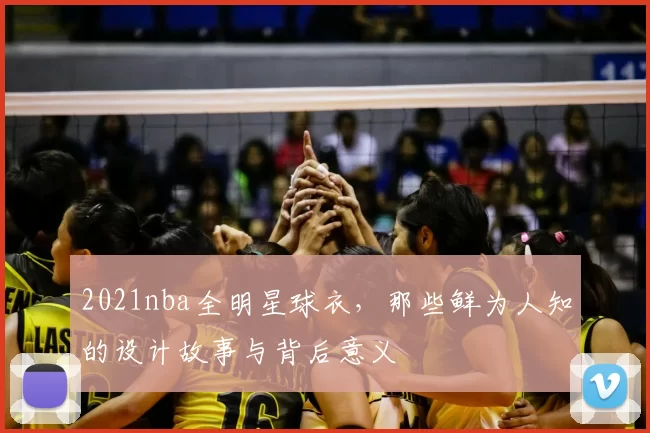 2021nba全明星球衣，那些鲜为人知的设计故事与背后意义