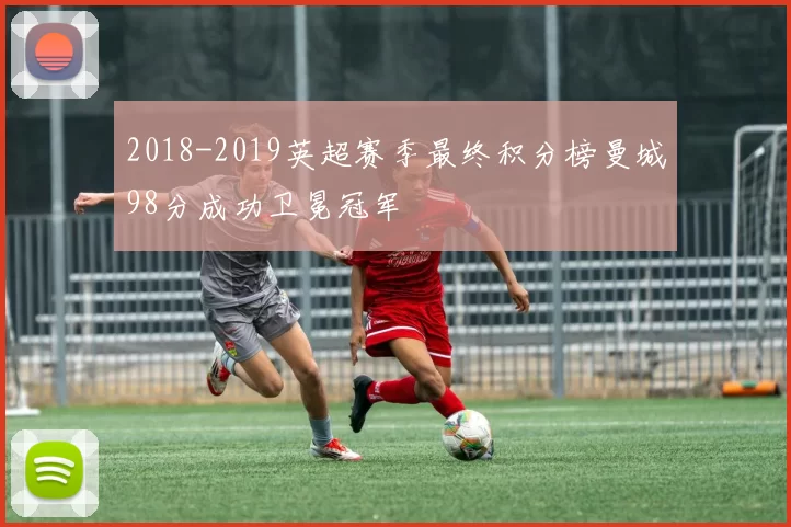 2018-2019英超赛季最终积分榜曼城98分成功卫冕冠军