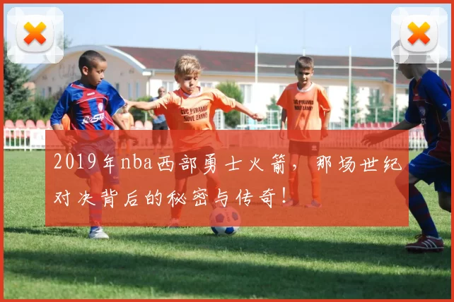 2019年nba西部勇士火箭，那场世纪对决背后的秘密与传奇！